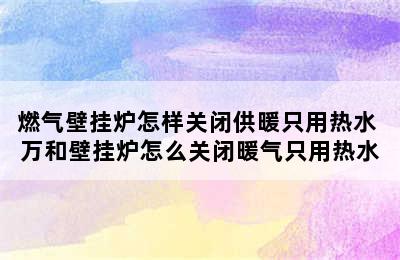 燃气壁挂炉怎样关闭供暖只用热水 万和壁挂炉怎么关闭暖气只用热水